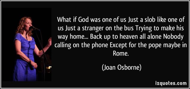 quote-what-if-god-was-one-of-us-just-a-slob-like-one-of-us-just-a-stranger-on-the-bus-trying-to-make-his-joan-osborne-308942